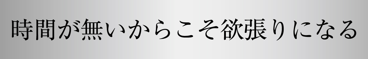 時間が無いからこそ欲張りになる