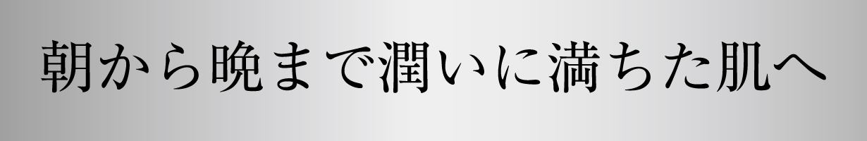 朝から晩まで潤いに満ちた肌へ