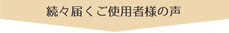 口コミ　続々届くご使用者様の声